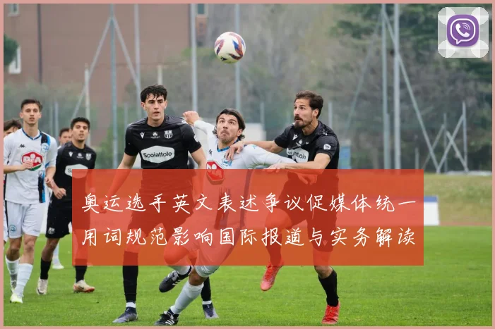 奥运选手英文表述争议促媒体统一用词规范影响国际报道与实务解读