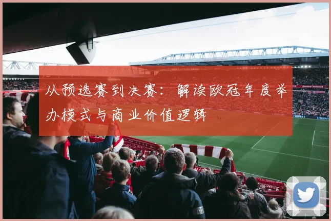 从预选赛到决赛：解读欧冠年度举办模式与商业价值逻辑