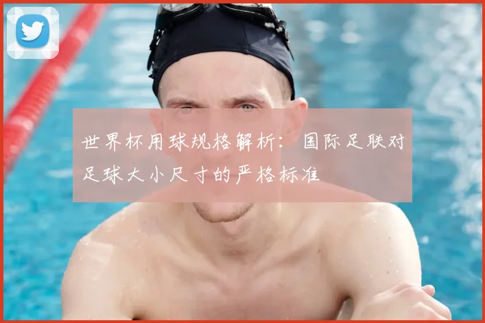 世界杯用球规格解析：国际足联对足球大小尺寸的严格标准