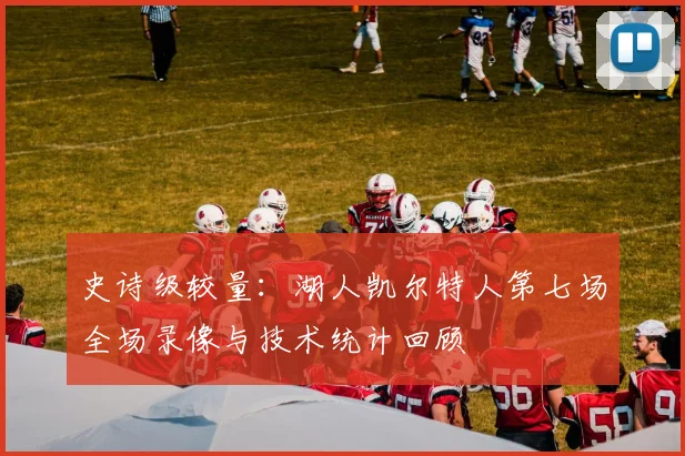 史诗级较量:湖人凯尔特人第七场全场录像与技术统计回顾