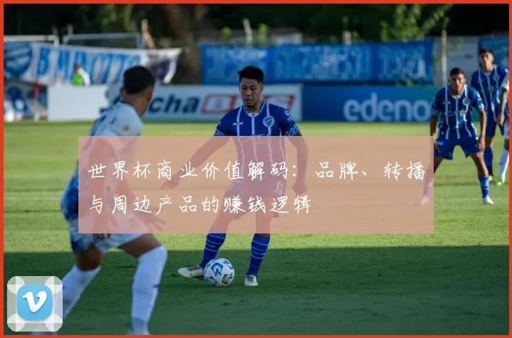 世界杯商业价值解码：品牌、转播与周边产品的赚钱逻辑
