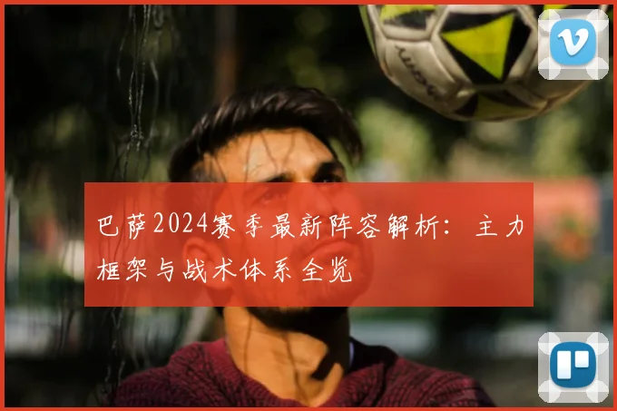 巴萨2024赛季最新阵容解析：主力框架与战术体系全览