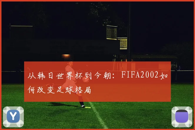 从韩日世界杯到今朝:FIFA2002如何改变足球格局