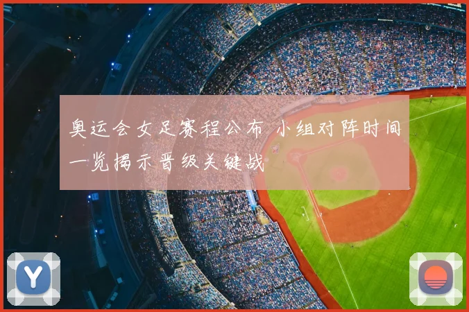 奥运会女足赛程公布 小组对阵时间一览揭示晋级关键战