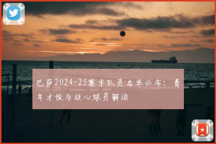 巴萨2024-25赛季队员名单公布：青年才俊与核心球员解读