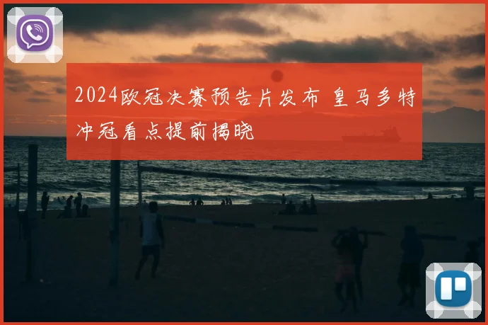 2024欧冠决赛预告片发布 皇马多特冲冠看点提前揭晓
