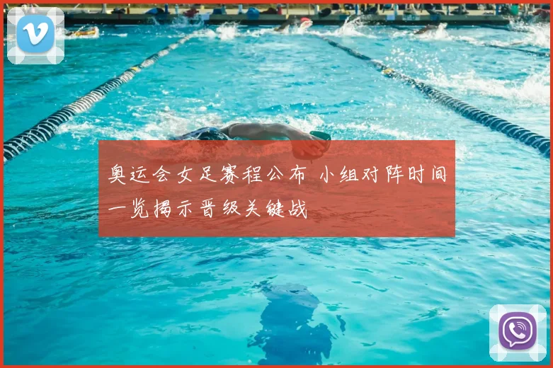 奥运会女足赛程公布 小组对阵时间一览揭示晋级关键战