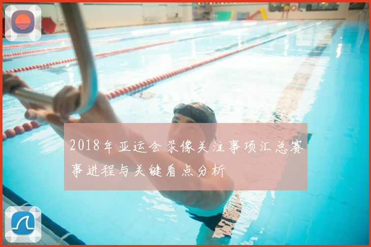 2018年亚运会录像关注事项汇总赛事进程与关键看点分析