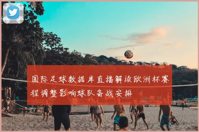 国际足球数据库直播解读欧洲杯赛程调整影响球队备战安排