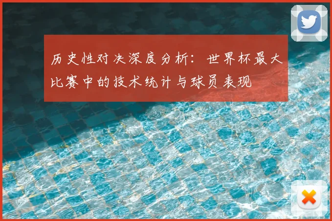 历史性对决深度分析：世界杯最大比赛中的技术统计与球员表现