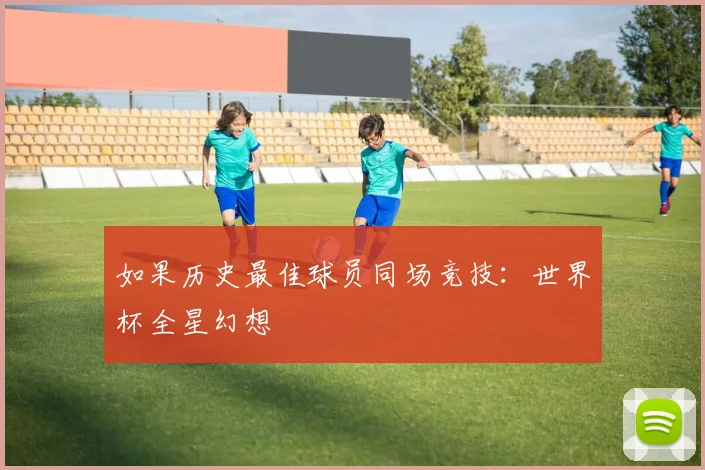 如果历史最佳球员同场竞技：世界杯全星幻想