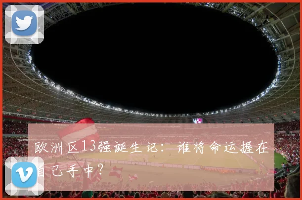 欧洲区13强诞生记：谁将命运握在自己手中？