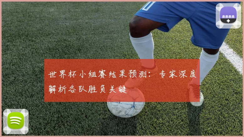 世界杯小组赛结果预测:专家深度解析各队胜负关键