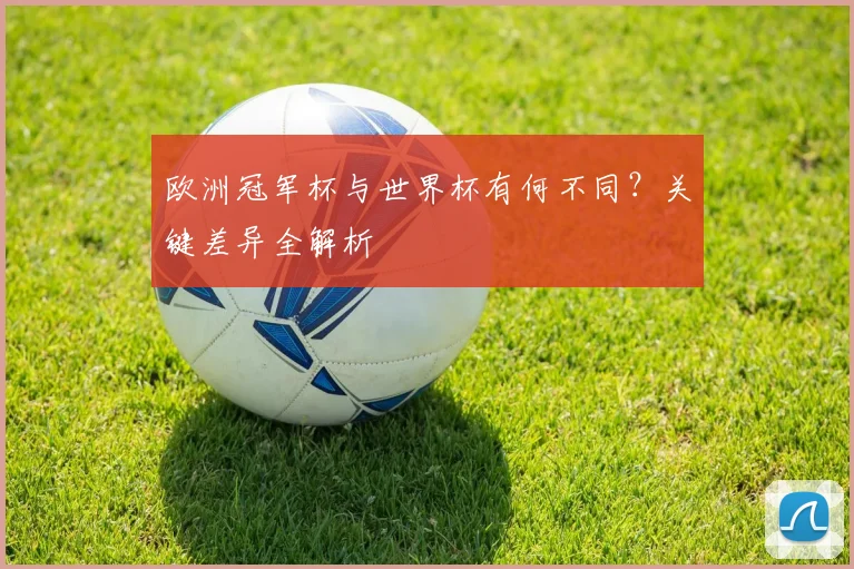 欧洲冠军杯与世界杯有何不同？关键差异全解析