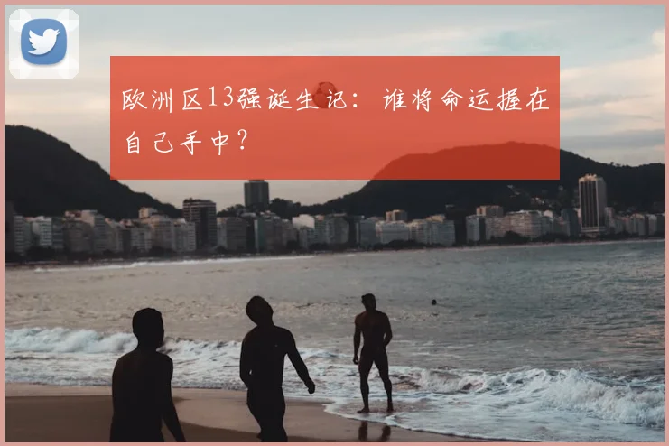 欧洲区13强诞生记：谁将命运握在自己手中？