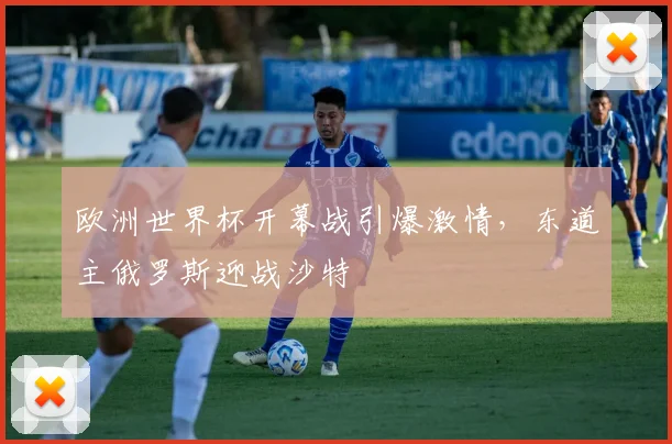 欧洲世界杯开幕战引爆激情，东道主俄罗斯迎战沙特