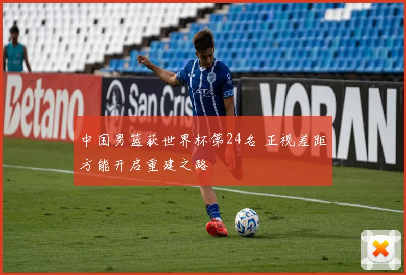 中国男篮获世界杯第24名 正视差距方能开启重建之路