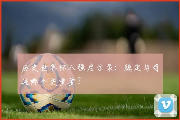 历史世界杯八强启示录：稳定与奇迹哪个更重要？