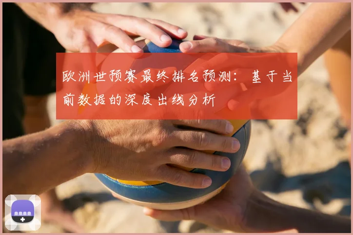 欧洲世预赛最终排名预测：基于当前数据的深度出线分析