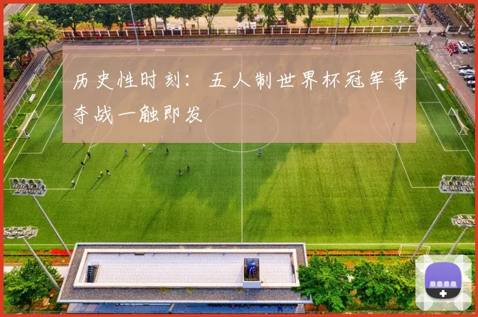 历史性时刻：五人制世界杯冠军争夺战一触即发