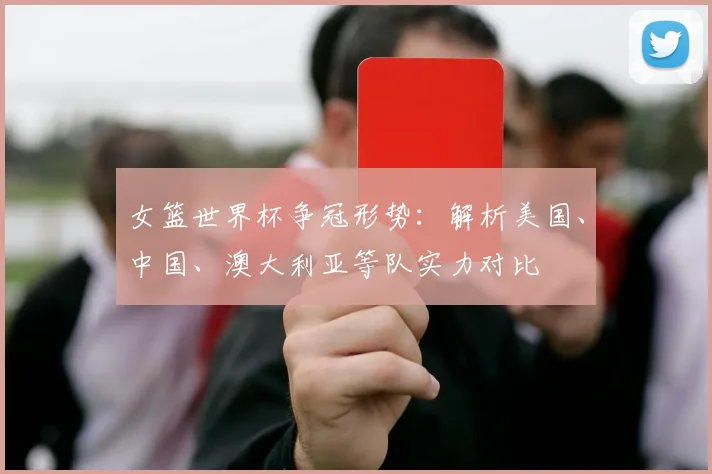 女篮世界杯争冠形势：解析美国、中国、澳大利亚等队实力对比