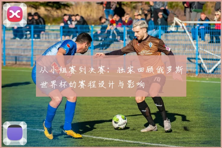 从小组赛到决赛:独家回顾俄罗斯世界杯的赛程设计与影响