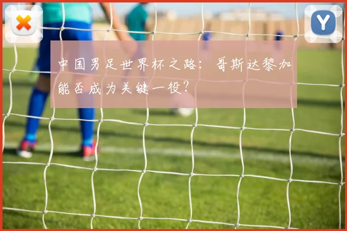 中国男足世界杯之路：哥斯达黎加能否成为关键一役？