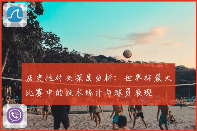 历史性对决深度分析：世界杯最大比赛中的技术统计与球员表现