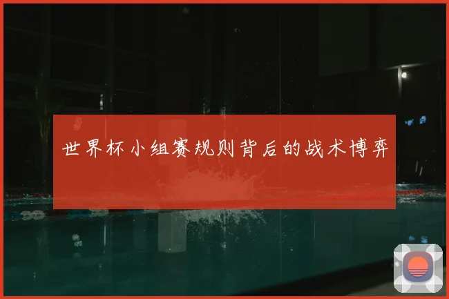 世界杯小组赛规则背后的战术博弈