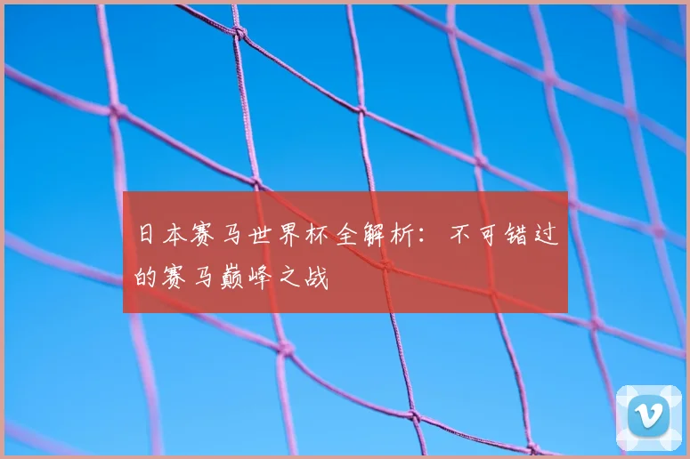 日本赛马世界杯全解析:不可错过的赛马巅峰之战