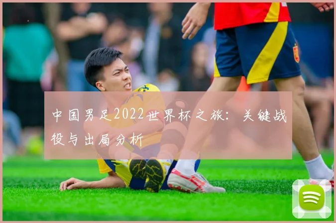 中国男足2022世界杯之旅：关键战役与出局分析