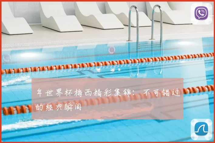 年世界杯梅西精彩集锦：不可错过的经典瞬间