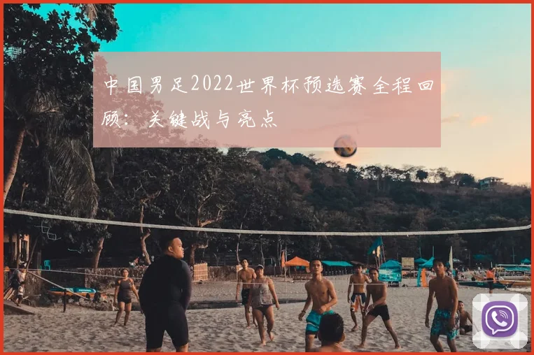 中国男足2022世界杯预选赛全程回顾：关键战与亮点