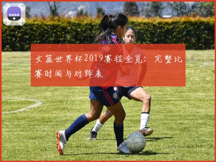 女篮世界杯2019赛程全览：完整比赛时间与对阵表