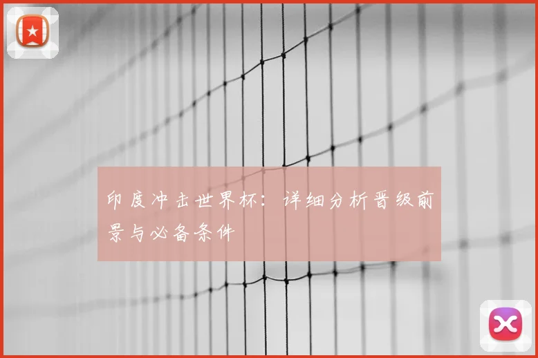 印度冲击世界杯：详细分析晋级前景与必备条件