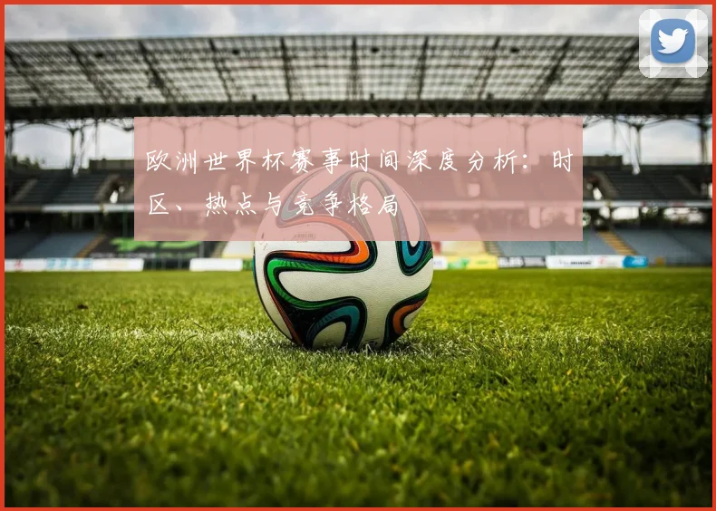 欧洲世界杯赛事时间深度分析：时区、热点与竞争格局