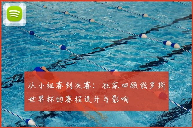 从小组赛到决赛:独家回顾俄罗斯世界杯的赛程设计与影响
