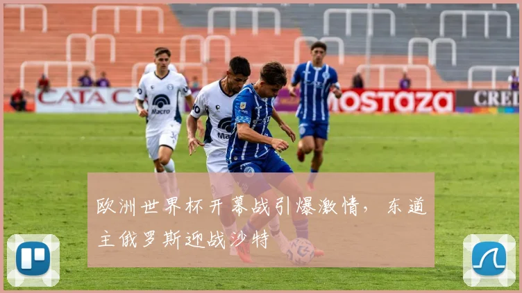 欧洲世界杯开幕战引爆激情，东道主俄罗斯迎战沙特